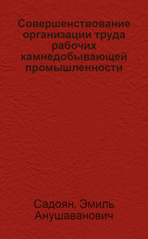 Совершенствование организации труда рабочих камнедобывающей промышленности : (На примере карьеров стенового камня АрмССР) : Автореф. дис. на соиск. учен. степени канд. экон. наук : (08.00.07)