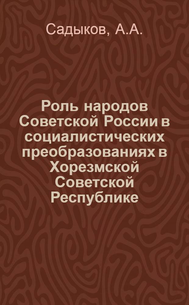 Роль народов Советской России в социалистических преобразованиях в Хорезмской Советской Республике : В помощь лектору