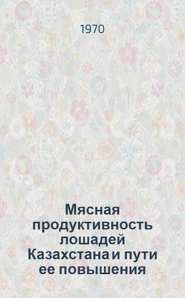 Мясная продуктивность лошадей Казахстана и пути ее повышения : Доклад на соискание учен. степени д-ра с.-х. наук