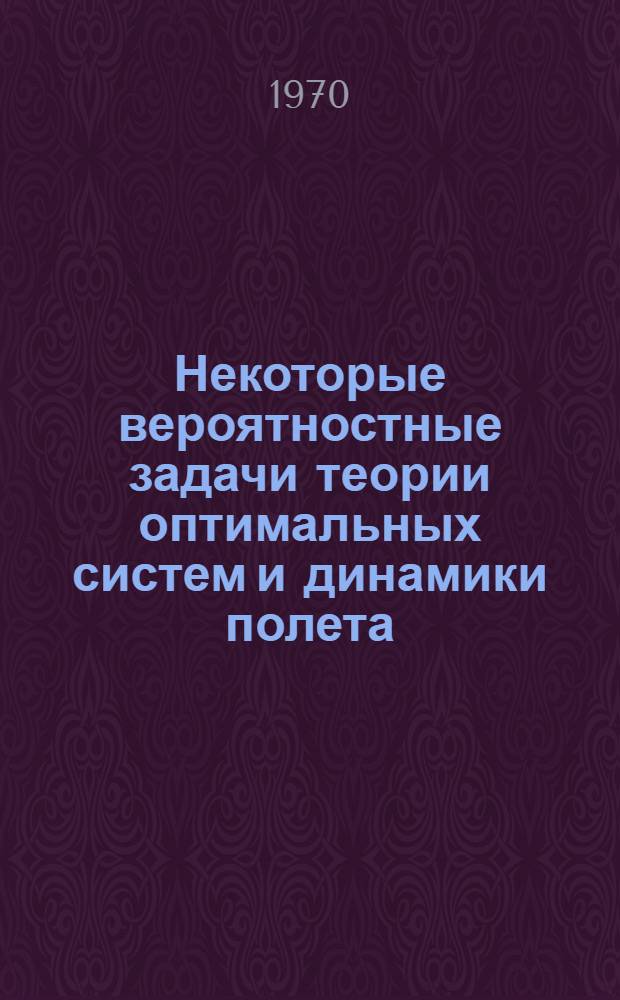 Некоторые вероятностные задачи теории оптимальных систем и динамики полета : Автореф. дис. на соискание учен. степени канд. техн. наук : (05.254)
