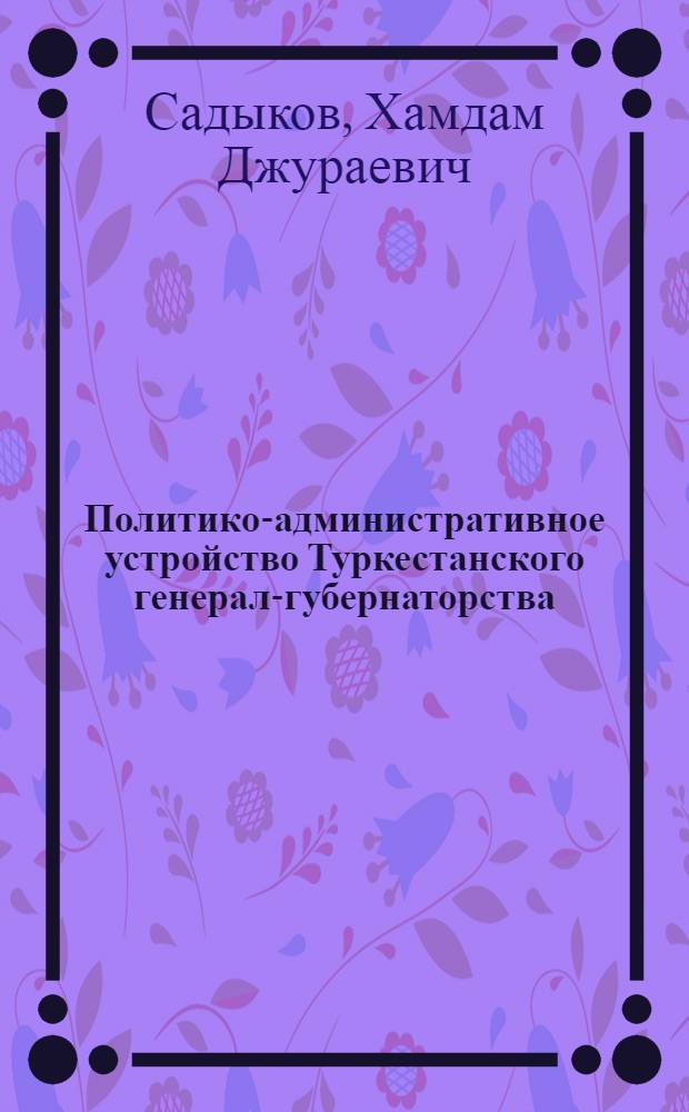 Политико-административное устройство Туркестанского генерал-губернаторства (1867-1917 гг.) : Автореф. дис. на соиск. учен. степени канд. ист. наук : (07.00.02)