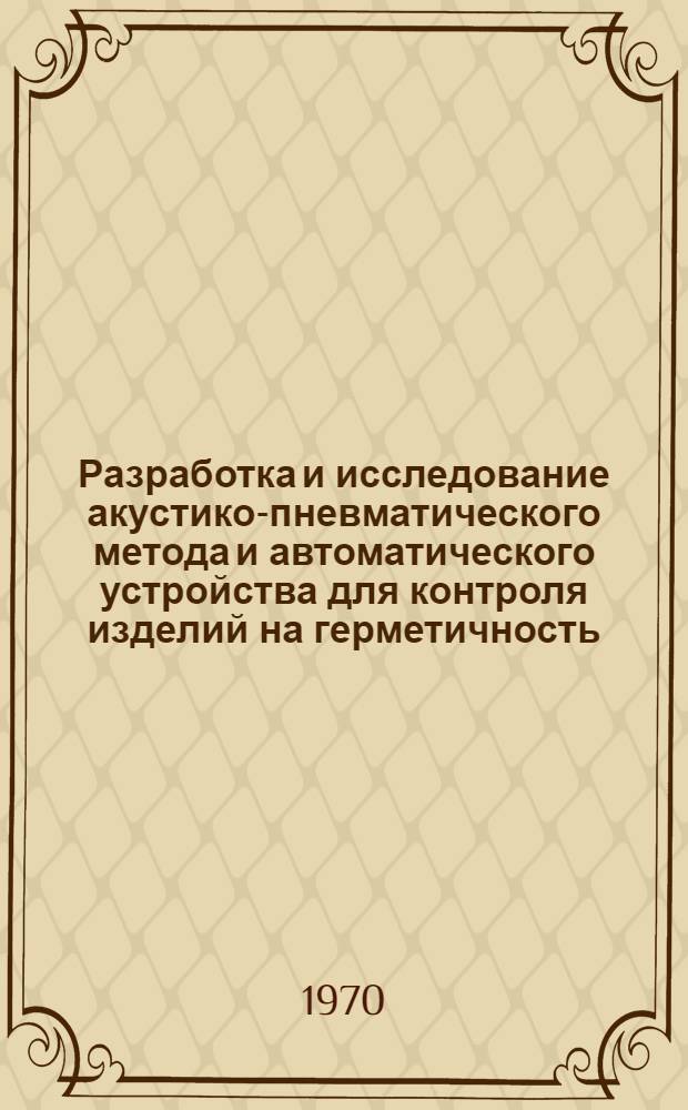 Разработка и исследование акустико-пневматического метода и автоматического устройства для контроля изделий на герметичность : Автореф. дис. на соискание учен. степени канд. техн. наук : (05-198)