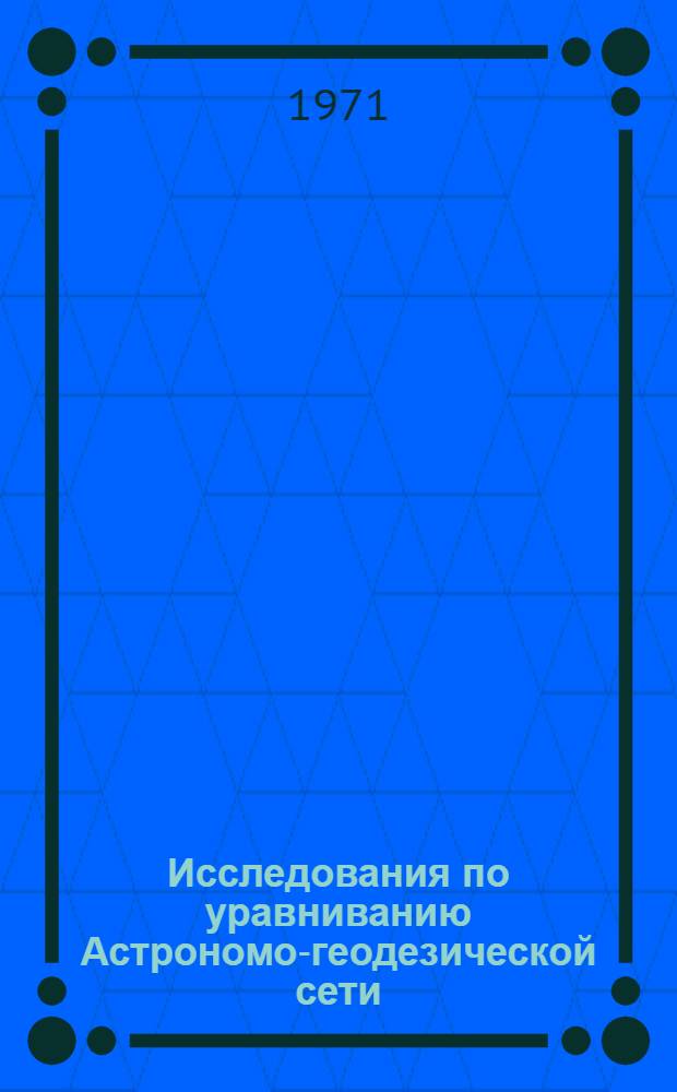 Исследования по уравниванию Астрономо-геодезической сети : Автореф. дис. на соиск. учен. степени д-ра техн. наук