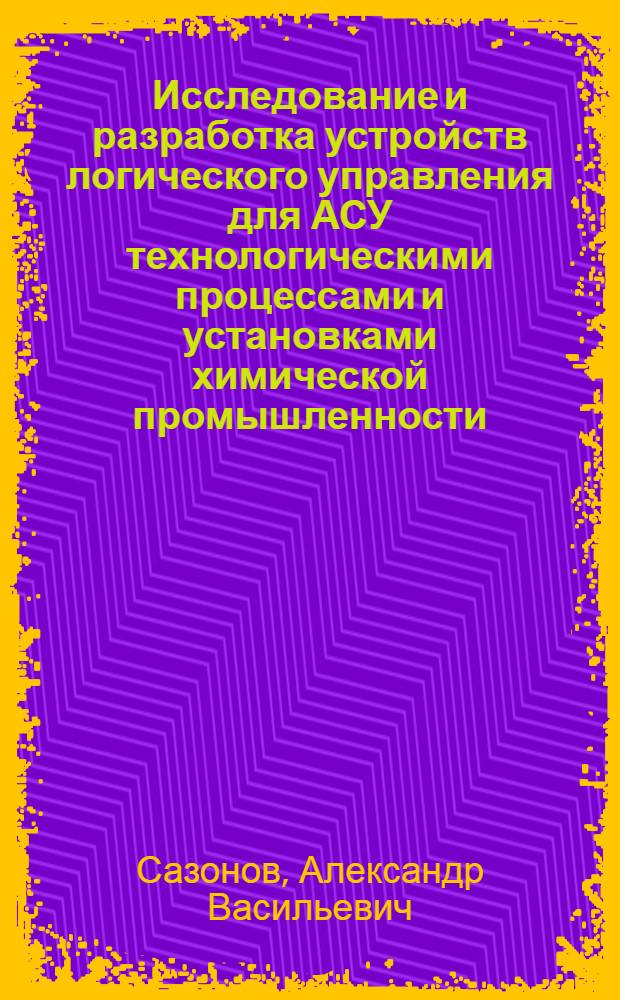 Исследование и разработка устройств логического управления для АСУ технологическими процессами и установками химической промышленности : Автореф. дис. на соиск. учен. степени канд. техн. наук : (05.13.07)