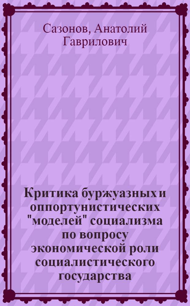 Критика буржуазных и оппортунистических "моделей" социализма по вопросу экономической роли социалистического государства : Автореф. дис. на соиск. учен. степени канд. экон. наук : (08.00.01)