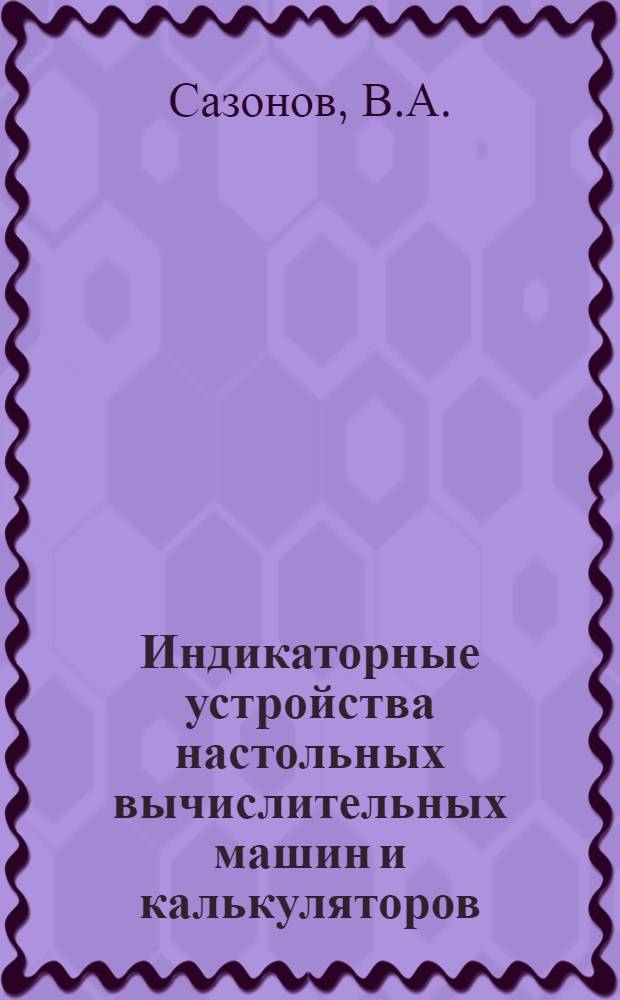 Индикаторные устройства настольных вычислительных машин и калькуляторов : (Обзор по материалам отеч. и зарубеж. литературы за 1968-1971 гг.)