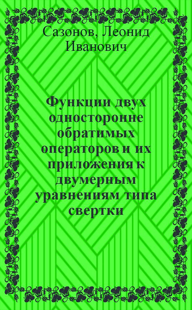 Функции двух односторонне обратимых операторов и их приложения к двумерным уравнениям типа свертки : Автореф. дис. на соиск. учен. степени канд. физ.-мат. наук : (01.01.02)
