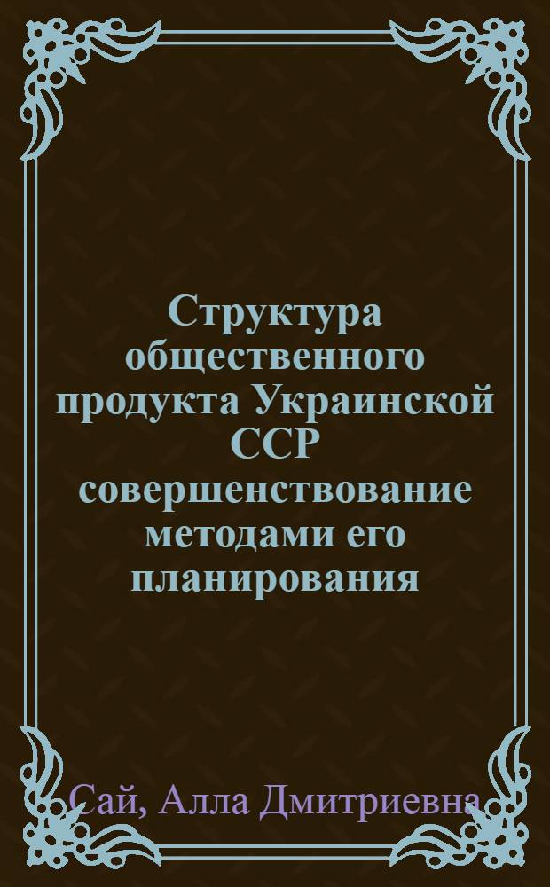Структура общественного продукта Украинской ССР совершенствование методами его планирования : Автореф. дис. на соискание учен. степени канд. экон. наук : (594)