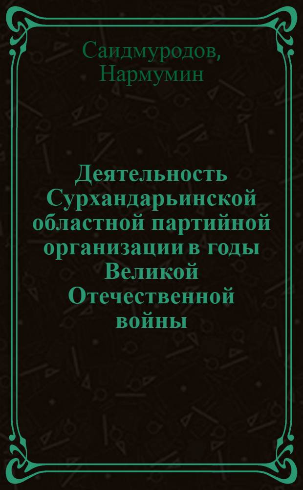 Деятельность Сурхандарьинской областной партийной организации в годы Великой Отечественной войны (1941-1945 гг.) : Автореф. дис. на соиск. учен. степени канд. ист. наук