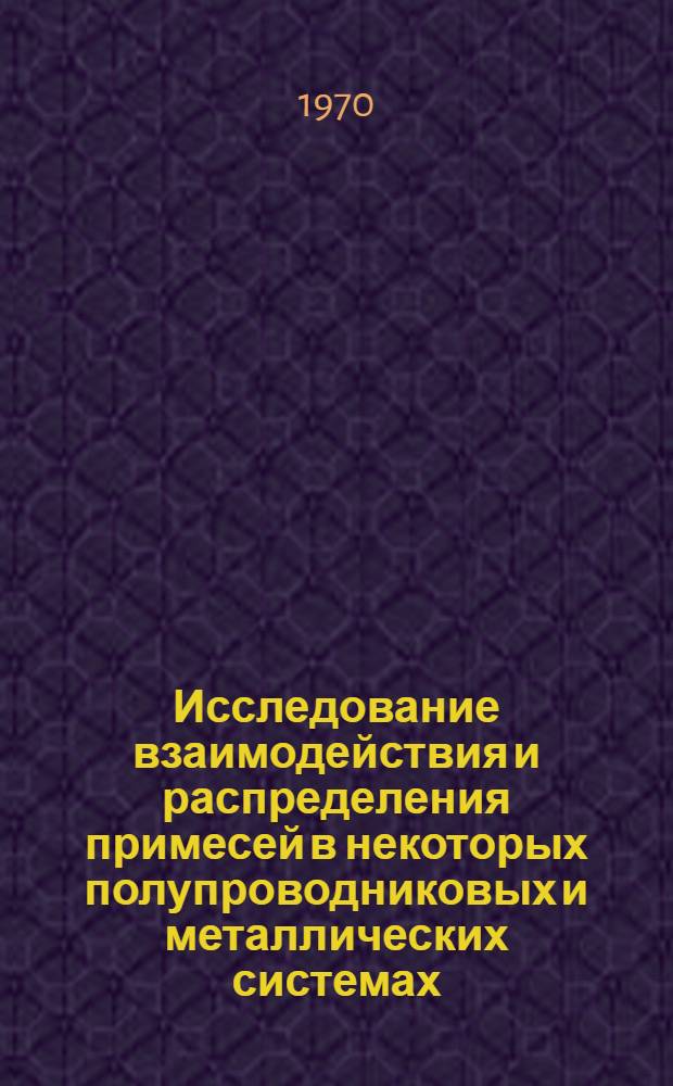 Исследование взаимодействия и распределения примесей в некоторых полупроводниковых и металлических системах : Автореф. дис. на соискание учен. степени д-ра физ.-мат. наук : (01.049)