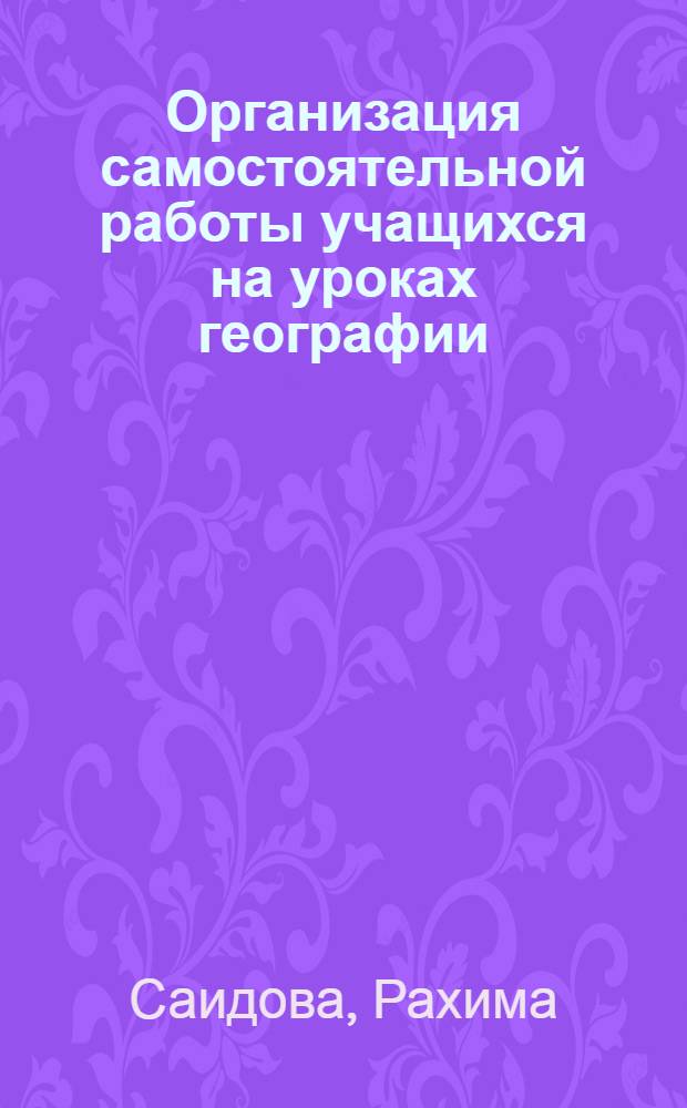 Организация самостоятельной работы учащихся на уроках географии : (На материале географии УзССР) : Автореф. дис. на соиск. учен. степени канд. пед. наук : (13.00.02)