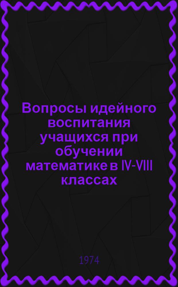 Вопросы идейного воспитания учащихся при обучении математике в IV-VIII классах : Автореф. дис. на соиск. учен. степени канд. пед. наук : (13.00.02)