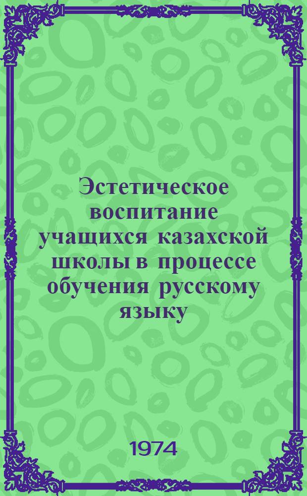 Эстетическое воспитание учащихся казахской школы в процессе обучения русскому языку : Автореф. дис. на соиск. учен. степени канд. пед. наук : (13.00.01)