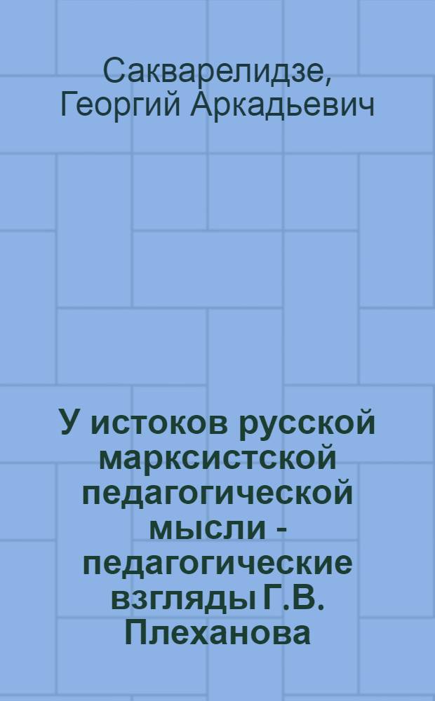 У истоков русской марксистской педагогической мысли - педагогические взгляды Г.В. Плеханова : Автореф. дис. на соискание учен. степени д-ра пед. наук : (13.730)