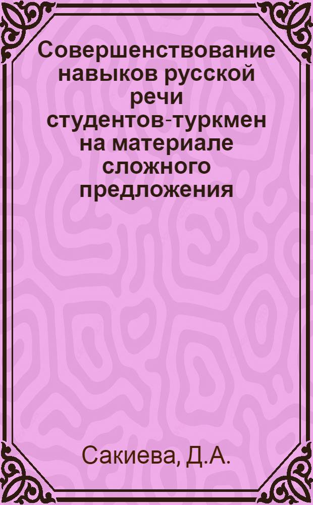 Совершенствование навыков русской речи студентов-туркмен на материале сложного предложения : Автореф. дис. на соискание учен. степени канд. пед. наук : (731)