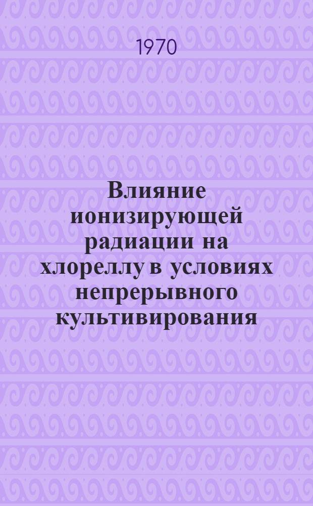Влияние ионизирующей радиации на хлореллу в условиях непрерывного культивирования : Автореф. дис. на соискание учен. степени канд. биол. наук : (090)
