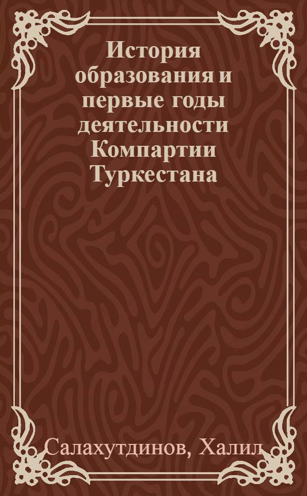 История образования и первые годы деятельности Компартии Туркестана : Автореф. дис. на соискание учен. степени д-ра ист. наук : (570)
