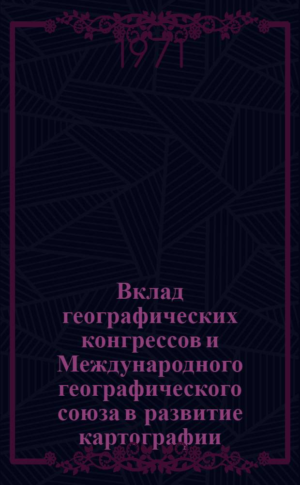 Вклад географических конгрессов и Международного географического союза в развитие картографии : Докл. президента Междунар. картограф. ассоциации проф. К.А. Салищева для 22-го Междунар. геогр. конгресса в Канаде