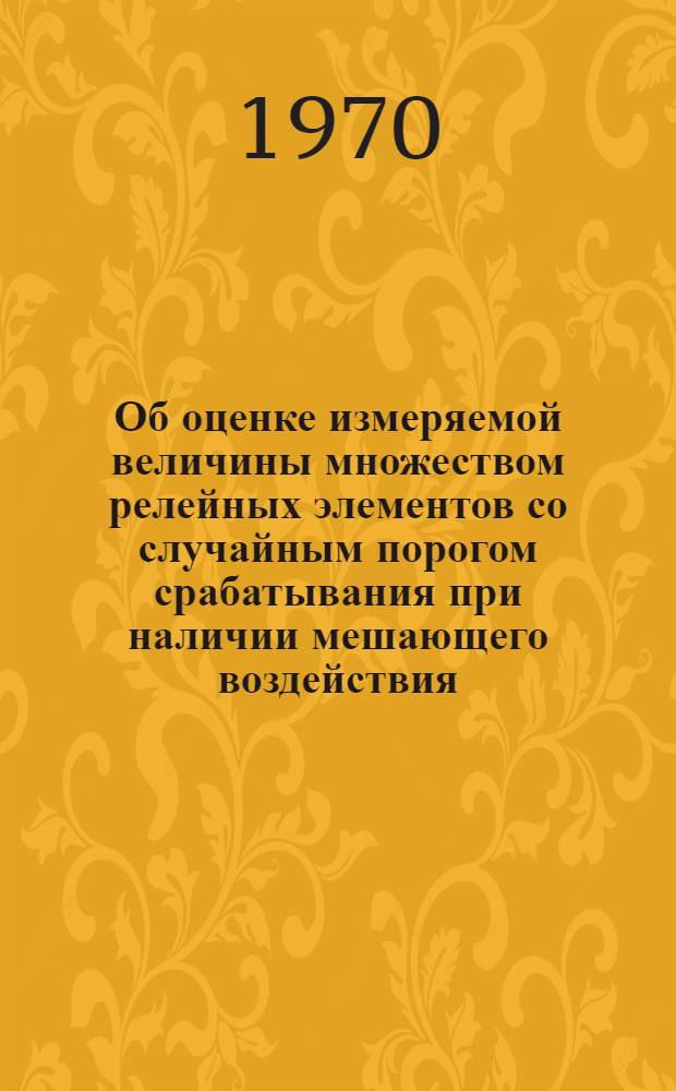 Об оценке измеряемой величины множеством релейных элементов со случайным порогом срабатывания при наличии мешающего воздействия : Автореф. дис. на соискание учен. степени канд. техн. наук : (05.255)