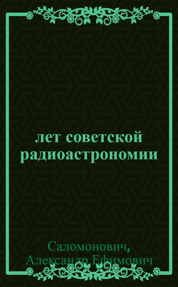 25 лет советской радиоастрономии : Докл. на пленарном заседании VII Всесоюз. конф. по радиоастрономии в г. Горький. 19 июня 1972 г.