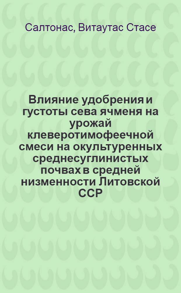 Влияние удобрения и густоты сева ячменя на урожай клеверотимофеечной смеси на окультуренных среднесуглинистых почвах в средней низменности Литовской ССР : Автореф. дис. на соиск. учен. степени канд. с.-х. наук : (06.01.09)