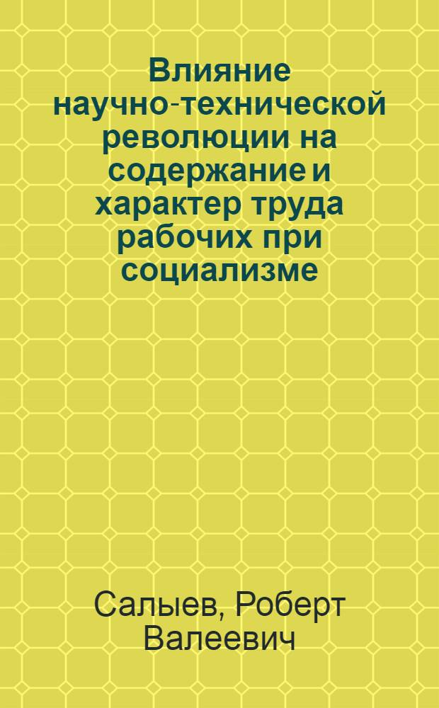Влияние научно-технической революции на содержание и характер труда рабочих при социализме : Автореф. дис. на соиск. учен. степени канд. экон. наук : (00.01)