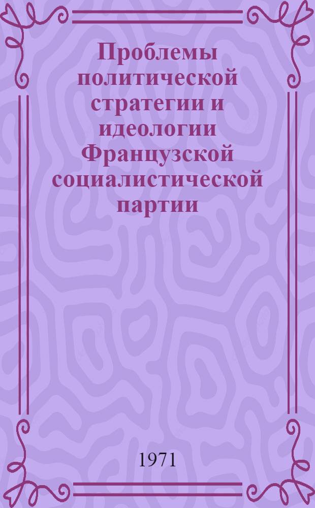 Проблемы политической стратегии и идеологии Французской социалистической партии. (1921-1940 гг.) : Автореф. дис. на соискание учен. степени д-ра ист. наук