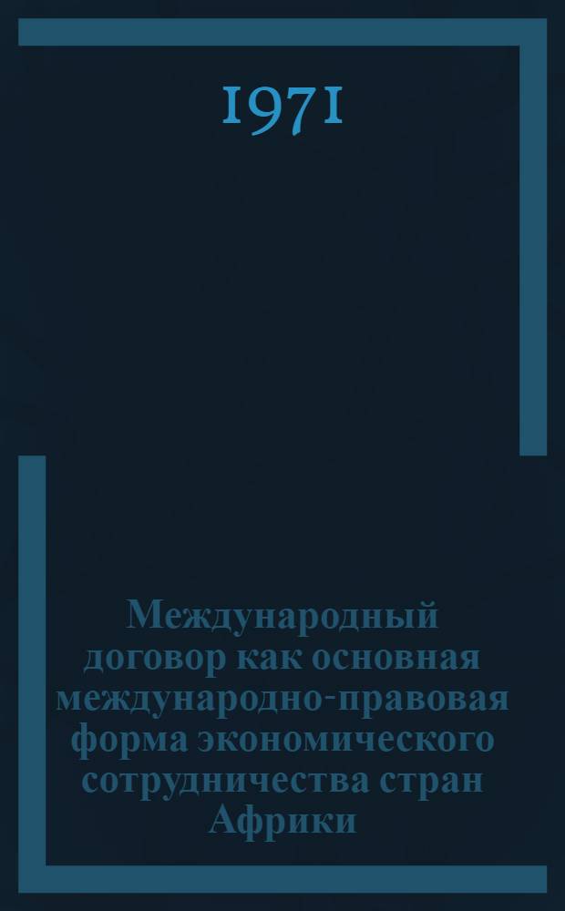 Международный договор как основная международно-правовая форма экономического сотрудничества стран Африки : Автореф. дис. на соискание учен. степени канд. юрид. наук : (716)