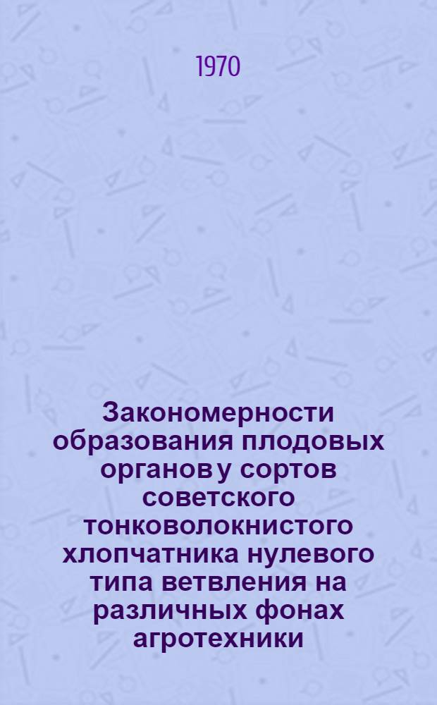 Закономерности образования плодовых органов у сортов советского тонковолокнистого хлопчатника нулевого типа ветвления на различных фонах агротехники : Автореф. дис. на соискание учен. степени канд. с.-х. наук : (538)