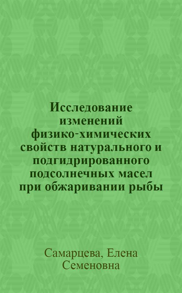Исследование изменений физико-химических свойств натурального и подгидрированного подсолнечных масел при обжаривании рыбы : Автореф. дис. на соиск. учен. степени канд. техн. наук : (05.18.06)