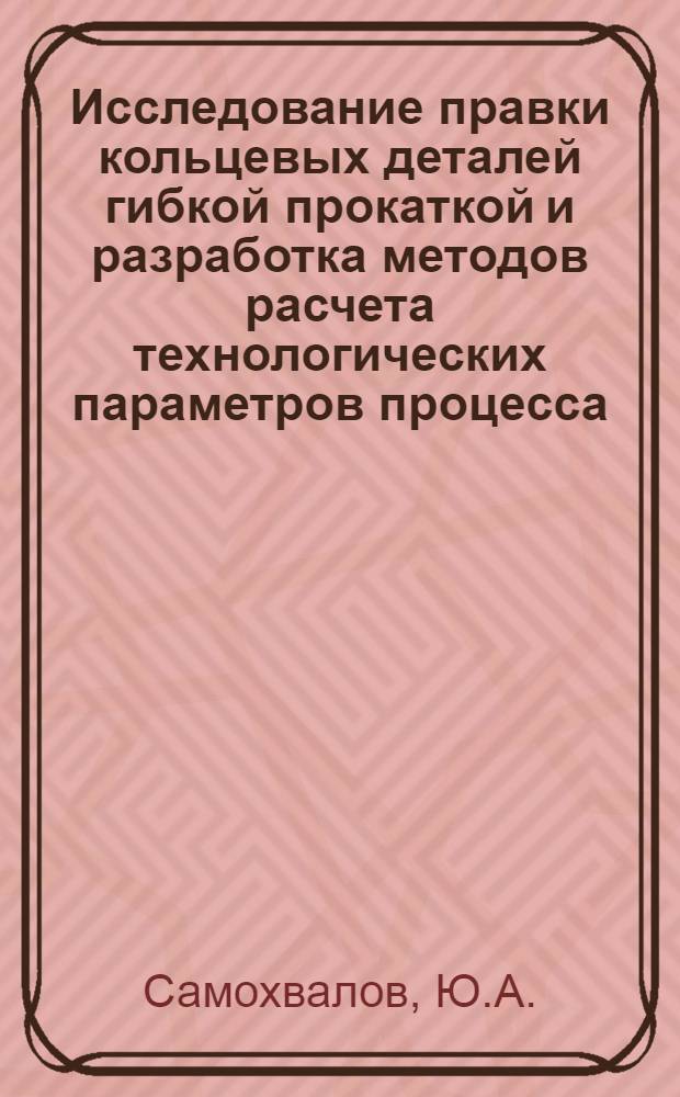 Исследование правки кольцевых деталей гибкой прокаткой и разработка методов расчета технологических параметров процесса : Автореф. дис. на соискание учен. степени канд. техн. наук : (213)