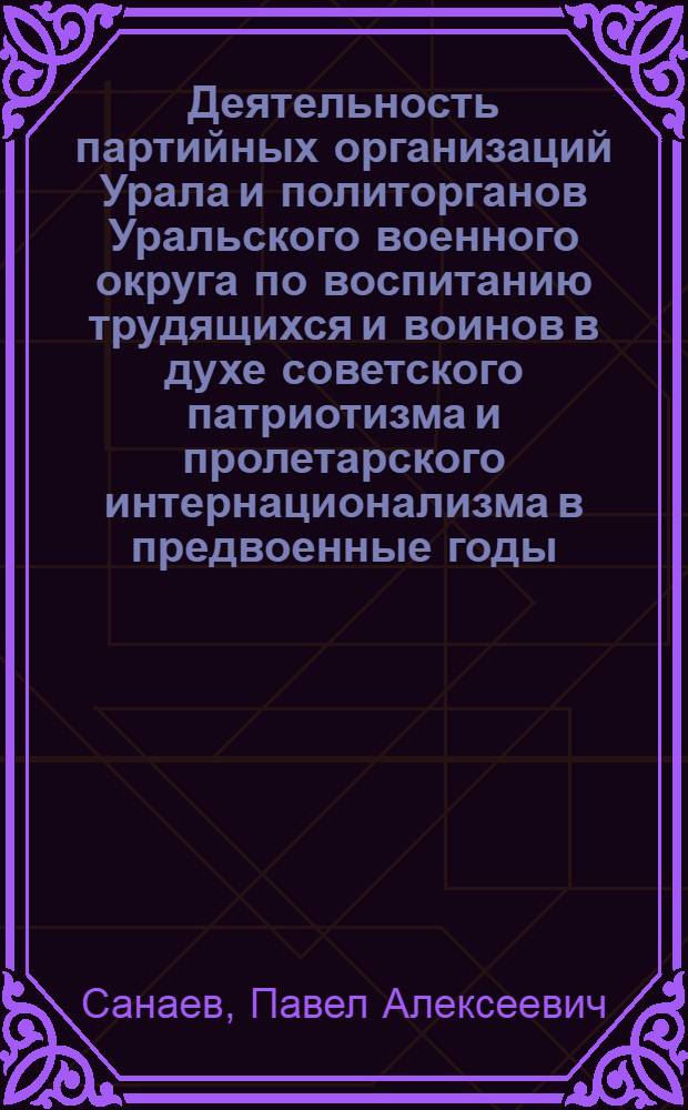 Деятельность партийных организаций Урала и политорганов Уральского военного округа по воспитанию трудящихся и воинов в духе советского патриотизма и пролетарского интернационализма в предвоенные годы (1938 - июнь 1941 гг.) : Автореф. дис. на соиск. учен. степени канд. ист. наук : (07.00.01)