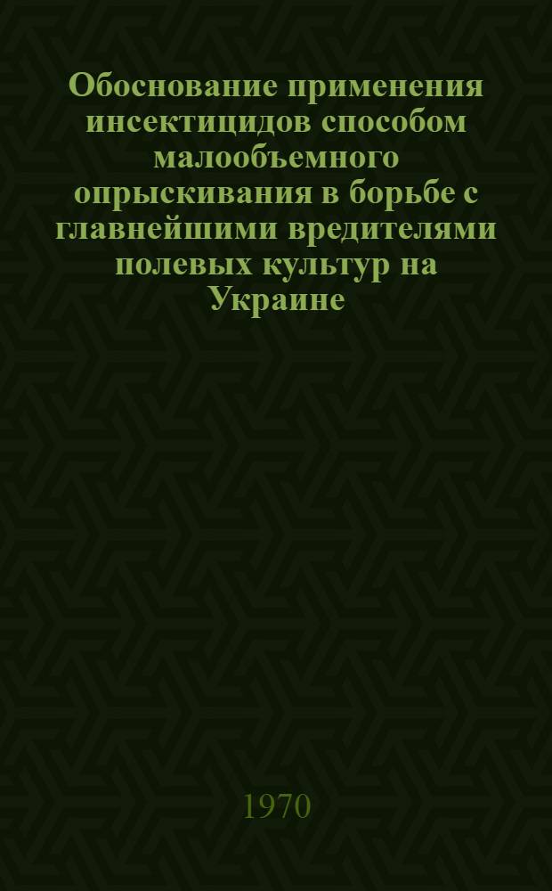 Обоснование применения инсектицидов способом малообъемного опрыскивания в борьбе с главнейшими вредителями полевых культур на Украине : Автореф. дис. на соискание учен. степени д-ра с.-х. наук : (06.650)