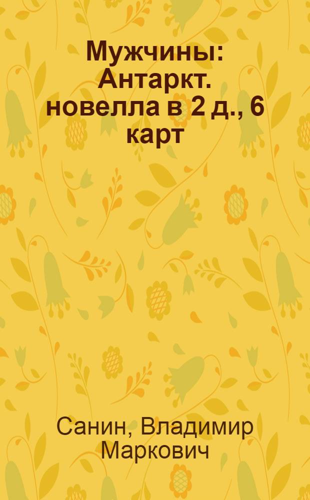 Мужчины : Антаркт. новелла в 2 д., 6 карт