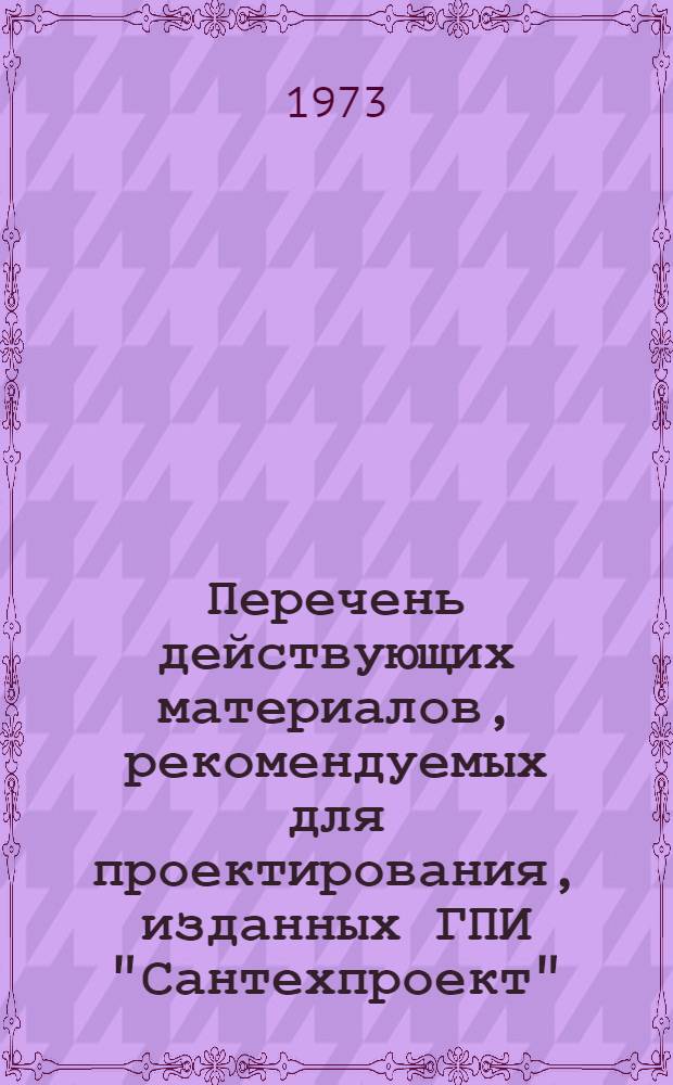 Перечень действующих материалов, рекомендуемых для проектирования, изданных ГПИ "Сантехпроект" (по состоянию на 7/IV-73 г.) 66-73