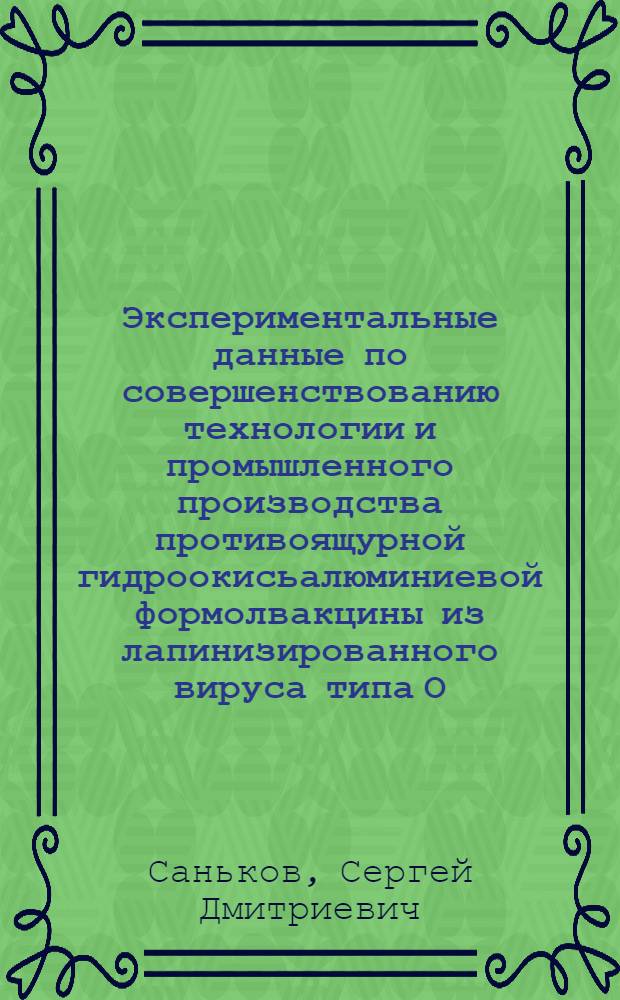 Экспериментальные данные по совершенствованию технологии и промышленного производства противоящурной гидроокисьалюминиевой формолвакцины из лапинизированного вируса типа О : Автореф. дис. на соиск. учен. степени канд. вет. наук : (16.00.03)