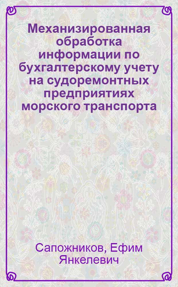 Механизированная обработка информации по бухгалтерскому учету на судоремонтных предприятиях морского транспорта : Автореф. дис. на соиск. учен. степени канд. экон. наук : (08.00.13)