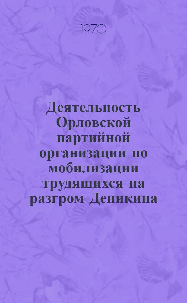 Деятельность Орловской партийной организации по мобилизации трудящихся на разгром Деникина : Автореф. дис. на соискание учен. степени канд. ист. наук : (07570)