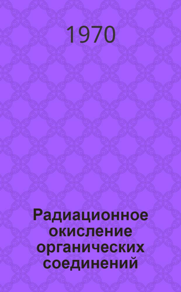 Радиационное окисление органических соединений : Автореф. дис. на соискание учен. степени д-ра хим. наук