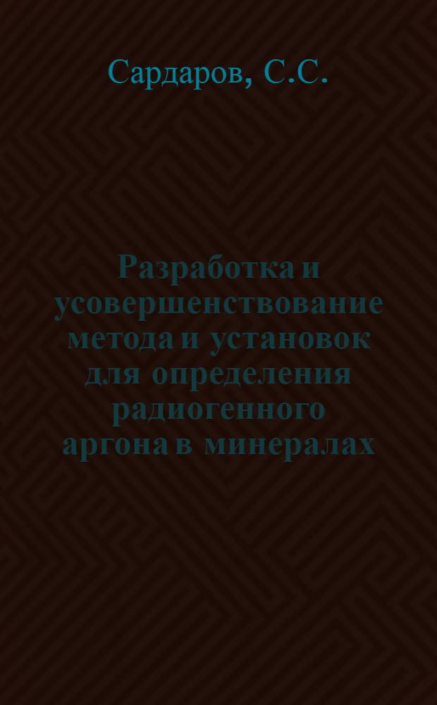 Разработка и усовершенствование метода и установок для определения радиогенного аргона в минералах : Автореф. дис. на соискание учен. степени д-ра техн. наук : (250)