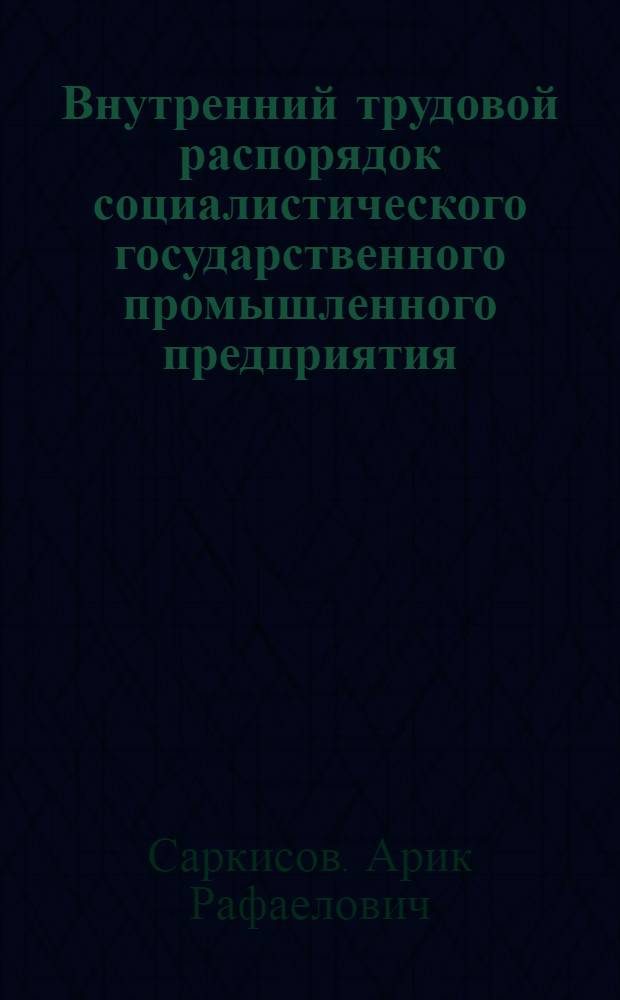 Внутренний трудовой распорядок социалистического государственного промышленного предприятия : (Правовые аспекты) : Автореф. дис. на соискание учен. степени канд. юрид. наук : (713)