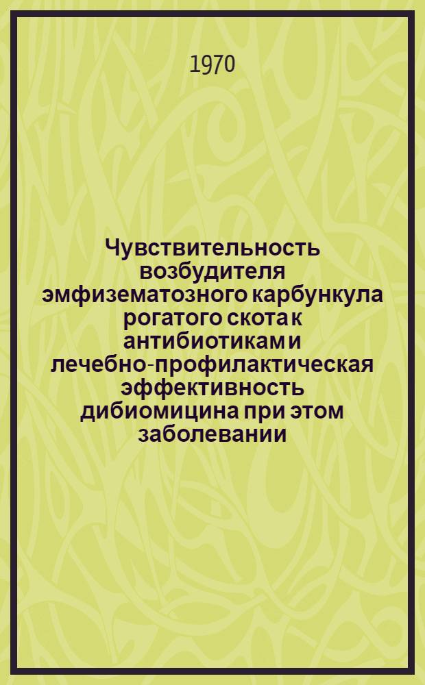 Чувствительность возбудителя эмфизематозного карбункула рогатого скота к антибиотикам и лечебно-профилактическая эффективность дибиомицина при этом заболевании : Автореф. дис. на соискание учен. степени канд. вет. наук : (16.803)