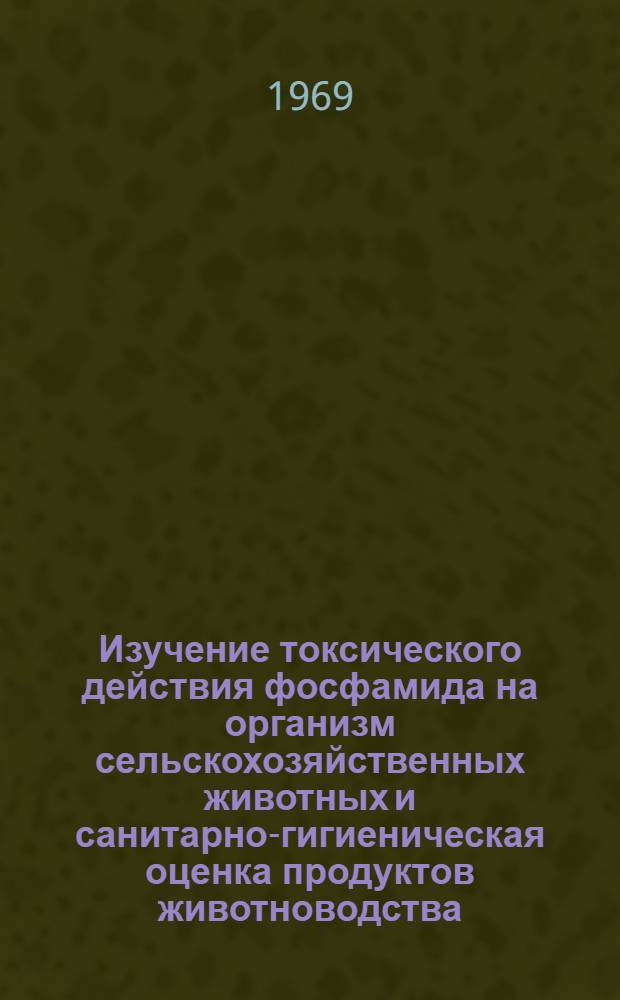 Изучение токсического действия фосфамида на организм сельскохозяйственных животных и санитарно-гигиеническая оценка продуктов животноводства : Автореф. дис. на соискание учен. степени канд. вет. наук : (804)