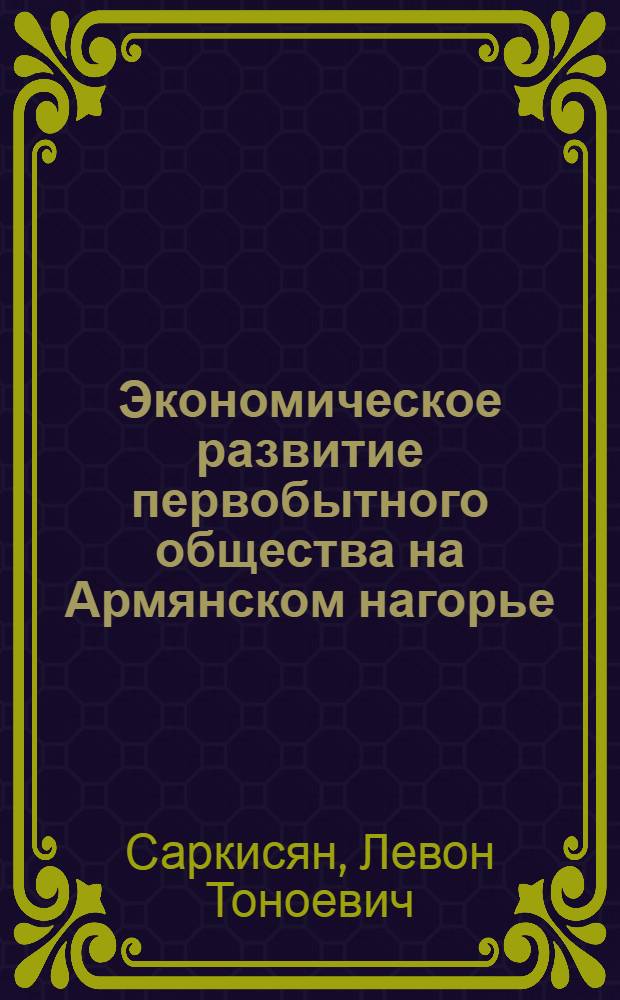 Экономическое развитие первобытного общества на Армянском нагорье : Автореф. дис. на соиск. учен. степени д-ра экон. наук : (00.03)