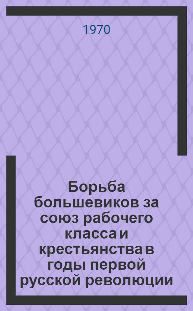 Борьба большевиков за союз рабочего класса и крестьянства в годы первой русской революции (1905-1907 гг.) : Автореф. дис. на соискание учен. степени канд. ист. наук : (570)