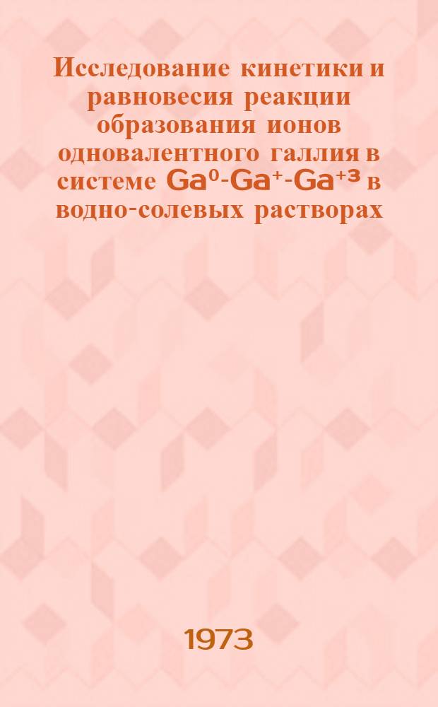 Исследование кинетики и равновесия реакции образования ионов одновалентного галлия в системе Ga⁰-Ga⁺-Ga⁺&sup3; в водно-солевых растворах : Автореф. дис. на соиск. учен. степени канд. хим. наук
