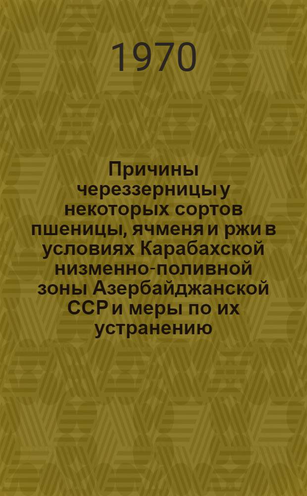 Причины череззерницы у некоторых сортов пшеницы, ячменя и ржи в условиях Карабахской низменно-поливной зоны Азербайджанской ССР и меры по их устранению : Автореф. дис. на соискание учен. степени канд. с.-х. наук