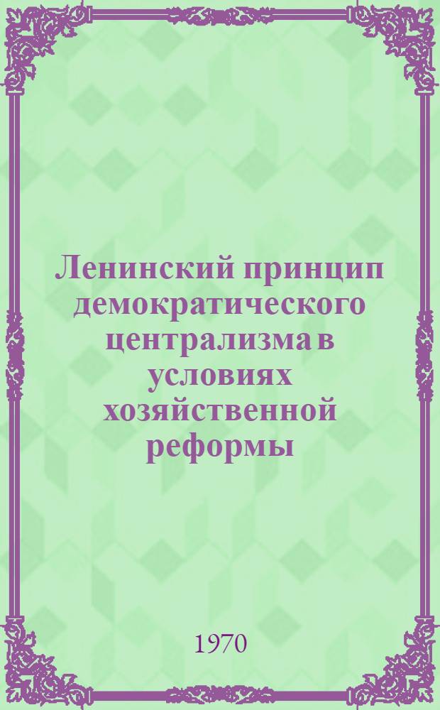 Ленинский принцип демократического централизма в условиях хозяйственной реформы : Автореф. дис. на соискание учен. степени канд. экон. наук : (590)