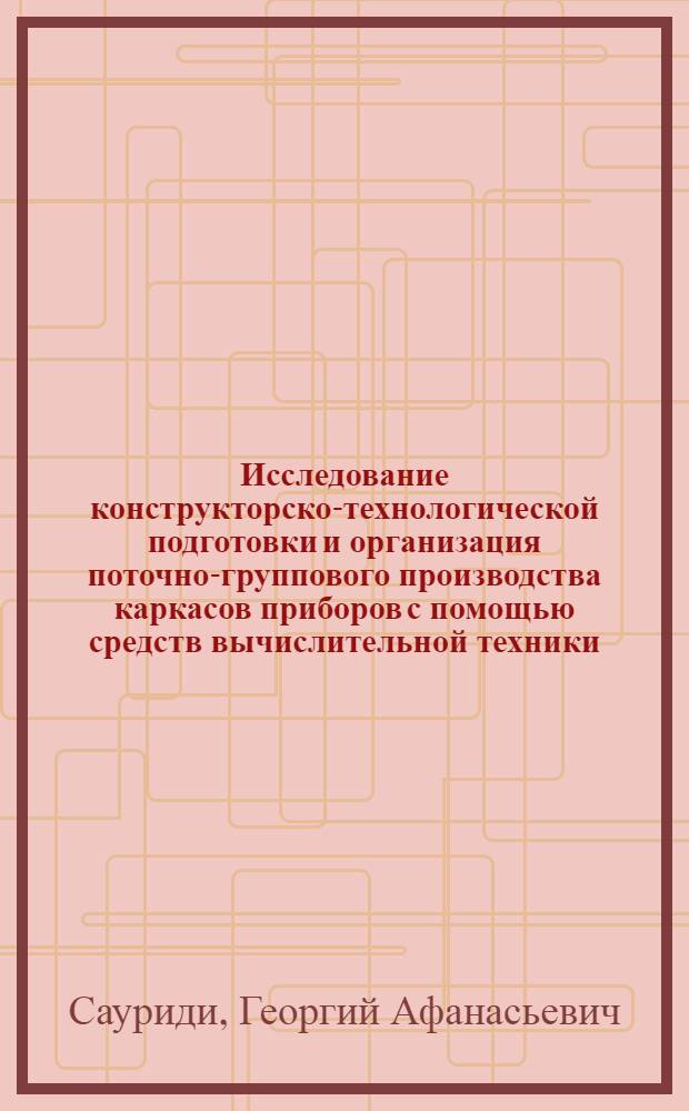 Исследование конструкторско-технологической подготовки и организация поточно-группового производства каркасов приборов с помощью средств вычислительной техники : Автореф. дис. на соиск. учен. степени канд. техн. наук : (05.11.14)