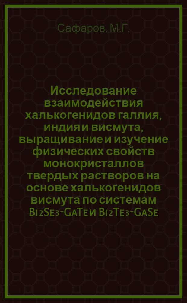 Исследование взаимодействия халькогенидов галлия, индия и висмута, выращивание и изучение физических свойств монокристаллов твердых растворов на основе халькогенидов висмута по системам Bi₂Se₃-GaTe и Bi₂Te₃-GaSe : Автореф. дис. на соискание учен. степени канд. техн. наук : (340)
